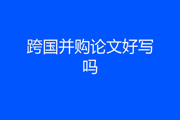 跨国并购论文好写吗
