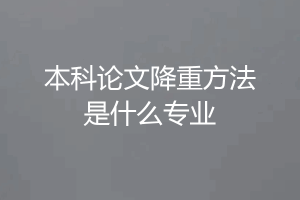 本科论文降重方法是什么专业