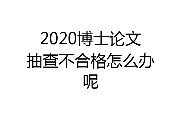 2020博士论文抽查不合格怎么办呢