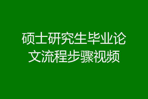 硕士研究生毕业论文流程步骤视频