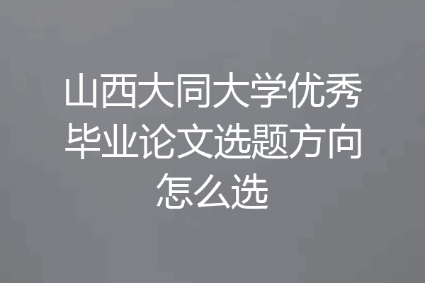 山西大同大学优秀毕业论文选题方向怎么选