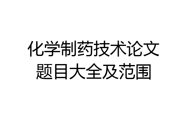 化学制药技术论文题目大全及范围