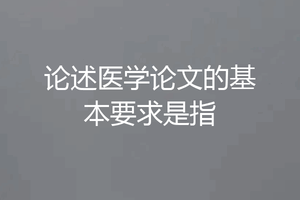 论述医学论文的基本要求是指