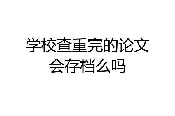 学校查重完的论文会存档么吗