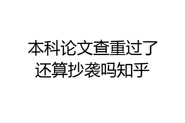 本科论文查重过了还算抄袭吗知乎