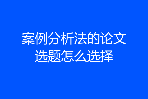 案例分析法的论文选题怎么选择