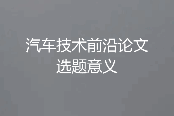 汽车技术前沿论文选题意义
