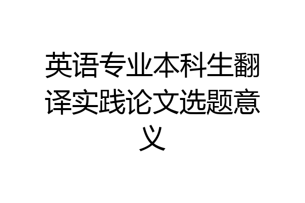 英语专业本科生翻译实践论文选题意义