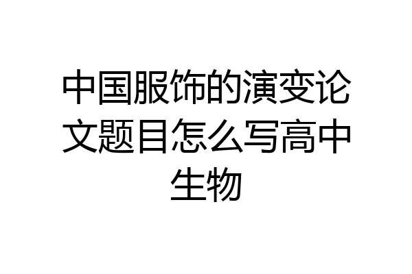 中国服饰的演变论文题目怎么写高中生物