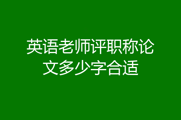 英语老师评职称论文多少字合适