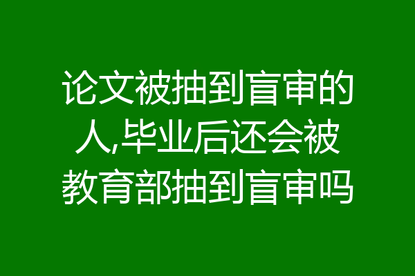 论文被抽到盲审的人,毕业后还会被教育部抽到盲审吗