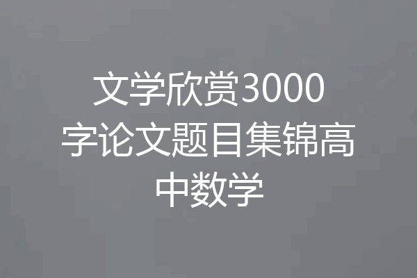文学欣赏3000字论文题目集锦高中数学
