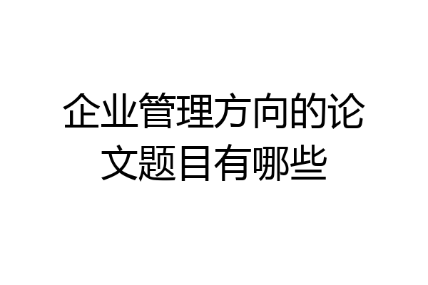 企业管理方向的论文题目有哪些