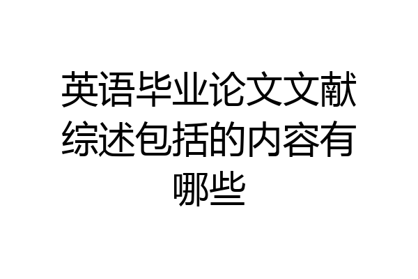 英语毕业论文文献综述包括的内容有哪些