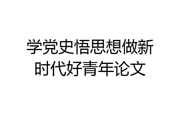 学党史悟思想做新时代好青年论文