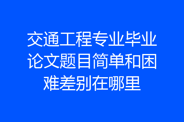 交通工程专业毕业论文题目简单和困难差别在哪里