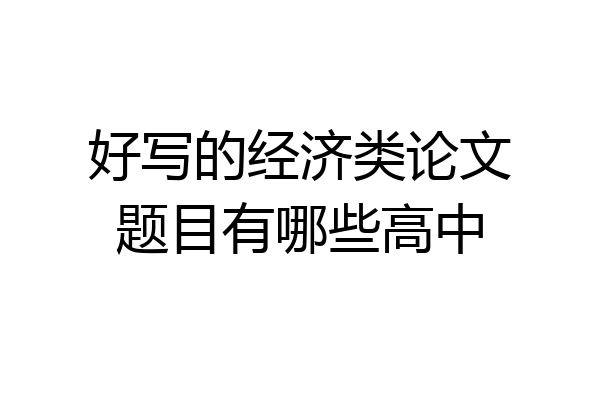 好写的经济类论文题目有哪些高中