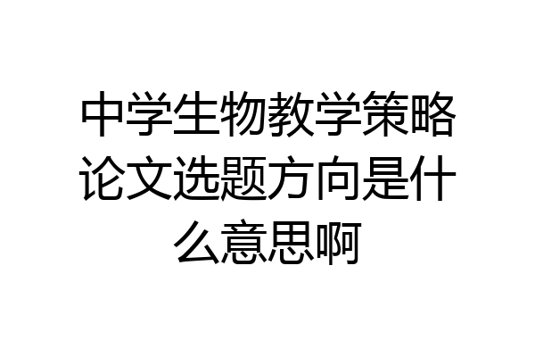 中学生物教学策略论文选题方向是什么意思啊
