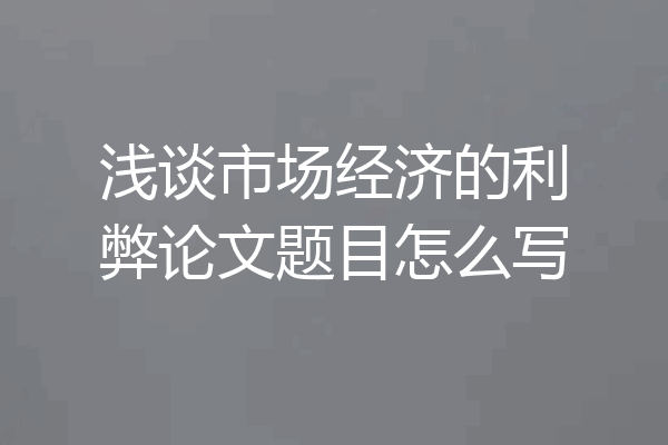 浅谈市场经济的利弊论文题目怎么写