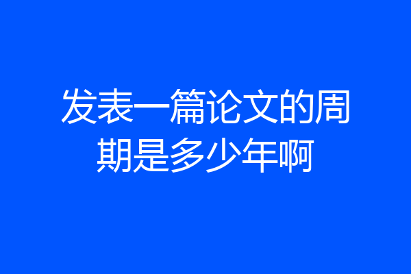 发表一篇论文的周期是多少年啊