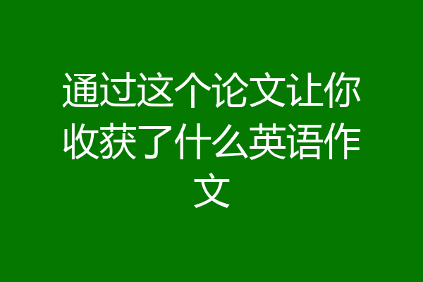 通过这个论文让你收获了什么英语作文