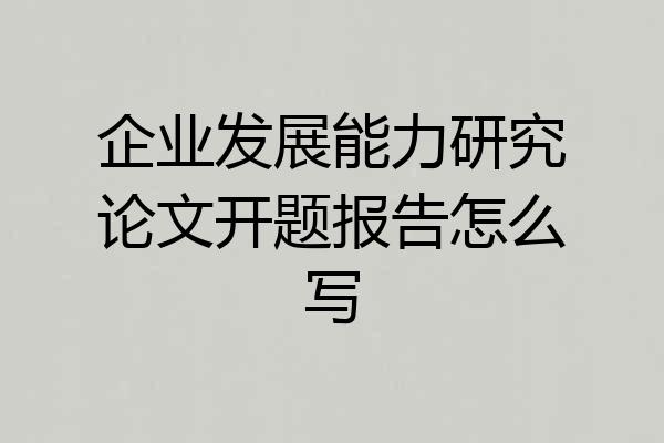 企业发展能力研究论文开题报告怎么写