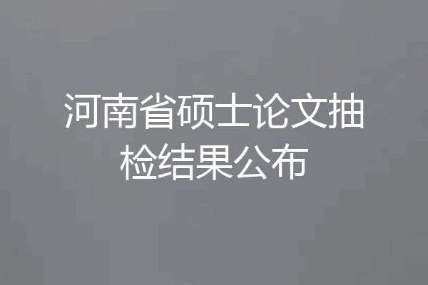 河南省硕士论文抽检结果公布