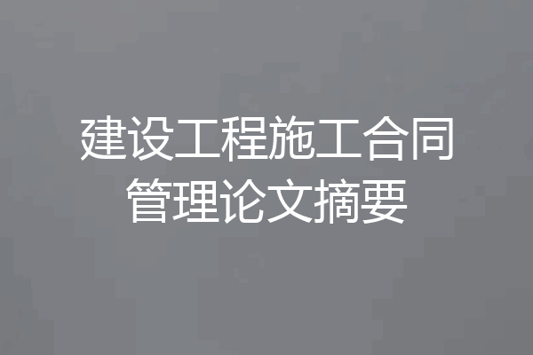 建设工程施工合同管理论文摘要