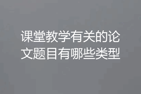 课堂教学有关的论文题目有哪些类型