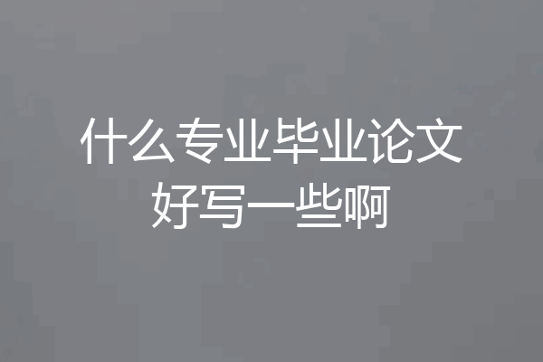 什么专业毕业论文好写一些啊