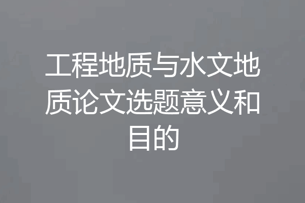 工程地质与水文地质论文选题意义和目的