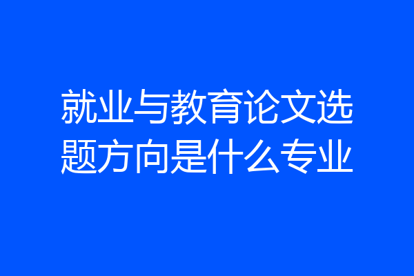 就业与教育论文选题方向是什么专业