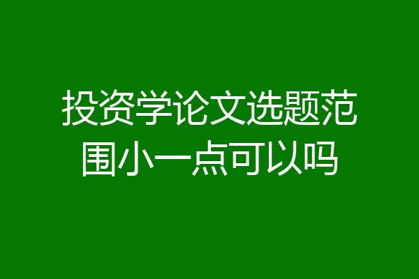 投资学论文选题范围小一点可以吗