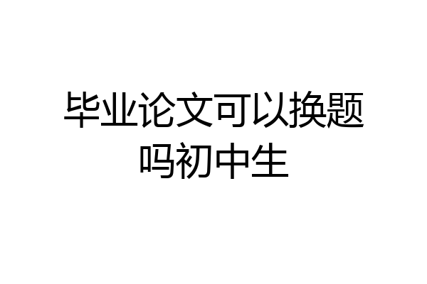 毕业论文可以换题吗初中生