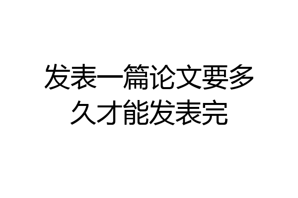 发表一篇论文要多久才能发表完