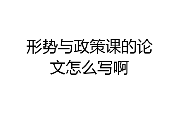形势与政策课的论文怎么写啊