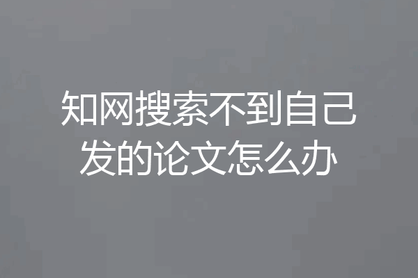 知网搜索不到自己发的论文怎么办