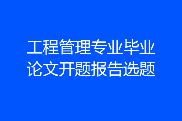 工程管理专业毕业论文开题报告选题