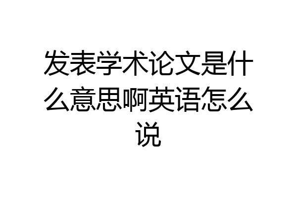 发表学术论文是什么意思啊英语怎么说