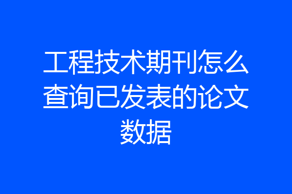 工程技术期刊怎么查询已发表的论文数据
