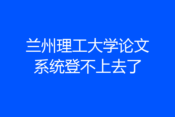 兰州理工大学论文系统登不上去了