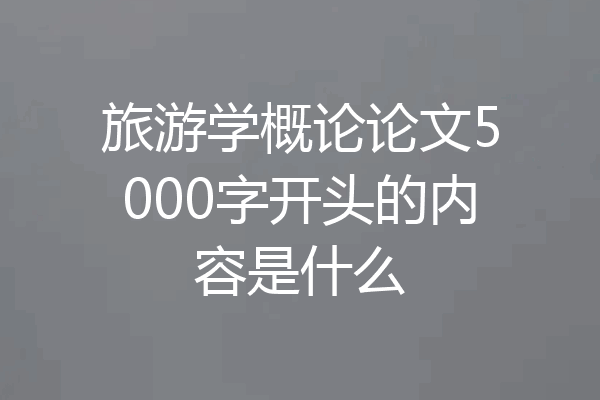 旅游学概论论文5000字开头的内容是什么