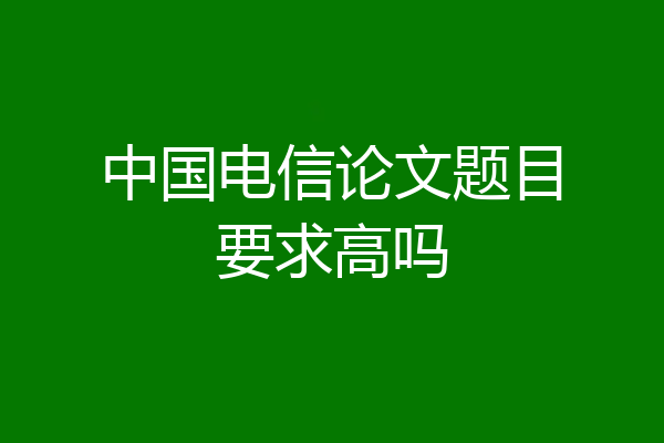 中国电信论文题目要求高吗