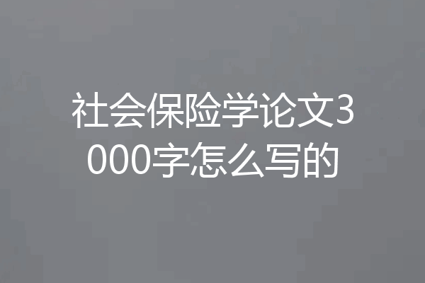 社会保险学论文3000字怎么写的
