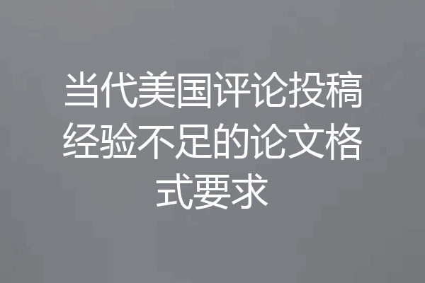 当代美国评论投稿经验不足的论文格式要求