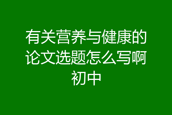 有关营养与健康的论文选题怎么写啊初中
