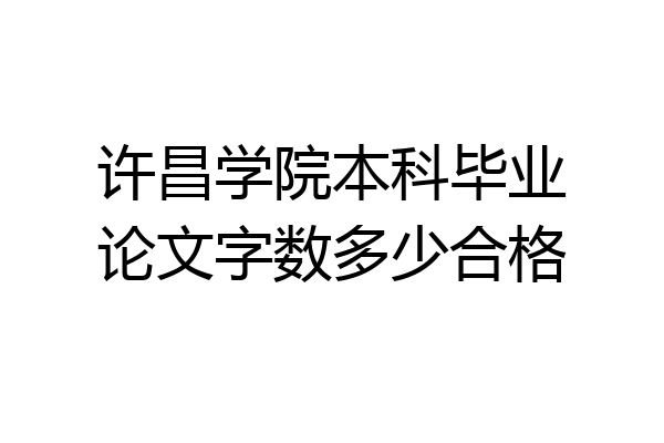 许昌学院本科毕业论文字数多少合格