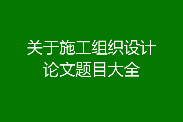 关于施工组织设计论文题目大全