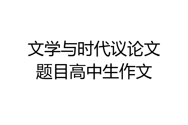 文学与时代议论文题目高中生作文