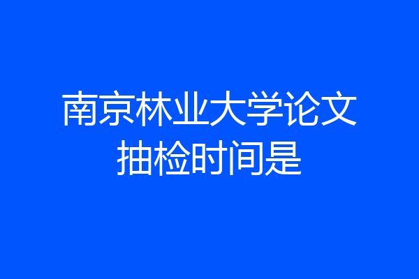 南京林业大学论文抽检时间是